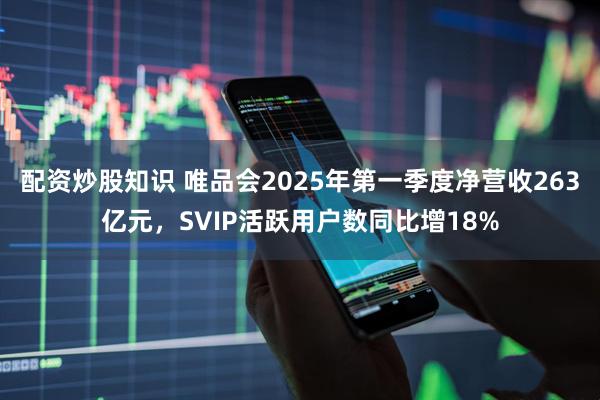 配资炒股知识 唯品会2025年第一季度净营收263亿元，SVIP活跃用户数同比增18%