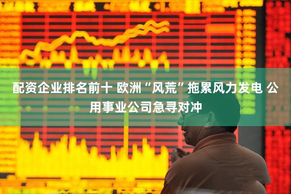 配资企业排名前十 欧洲“风荒”拖累风力发电 公用事业公司急寻对冲