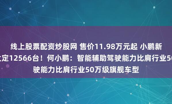 线上股票配资炒股网 售价11.98万元起 小鹏新车上市1小时大定12566台！何小鹏：智能辅助驾驶能力比肩行业50万级旗舰车型