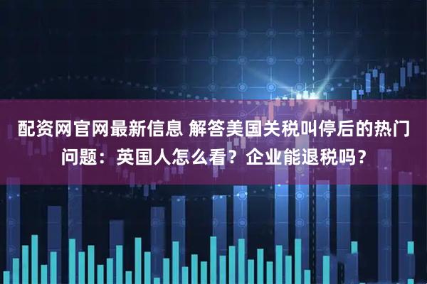 配资网官网最新信息 解答美国关税叫停后的热门问题：英国人怎么看？企业能退税吗？