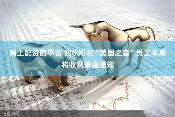 网上配资的平台 约800名“美国之音”员工本周将收到解雇通知