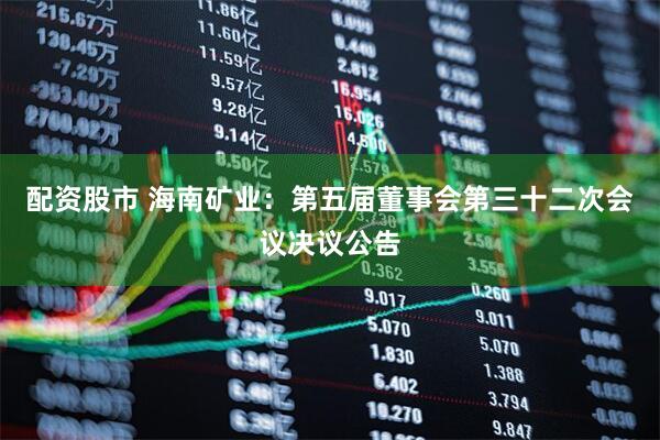 配资股市 海南矿业：第五届董事会第三十二次会议决议公告