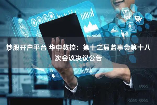 炒股开户平台 华中数控：第十二届监事会第十八次会议决议公告