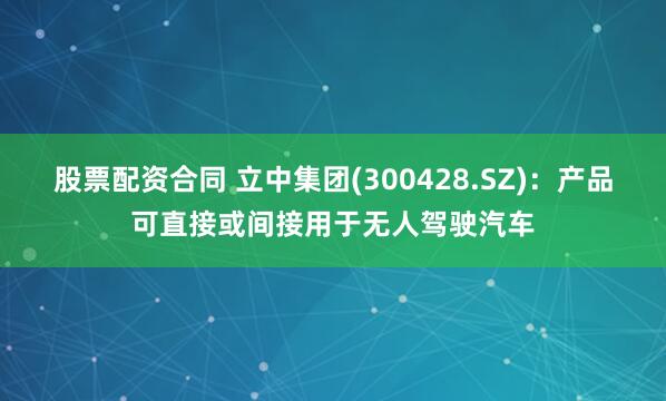 股票配资合同 立中集团(300428.SZ)：产品可直接或间接用于无人驾驶汽车