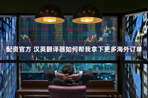 配资官方 汉英翻译器如何帮我拿下更多海外订单