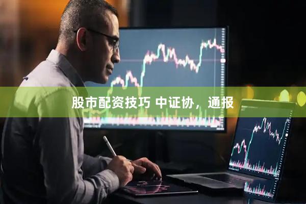 股市配资技巧 中证协，通报