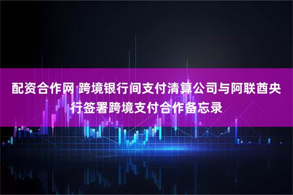 配资合作网 跨境银行间支付清算公司与阿联酋央行签署跨境支付合作备忘录