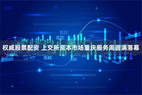 权威股票配资 上交所资本市场重庆服务周圆满落幕