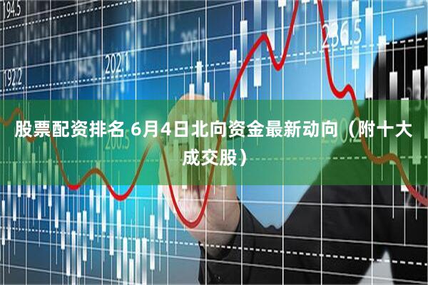 股票配资排名 6月4日北向资金最新动向（附十大成交股）