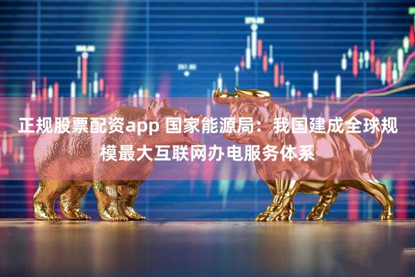 正规股票配资app 国家能源局：我国建成全球规模最大互联网办电服务体系