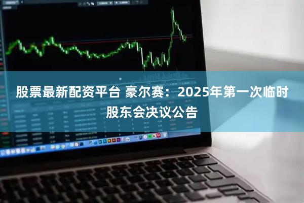 股票最新配资平台 豪尔赛：2025年第一次临时股东会决议公告