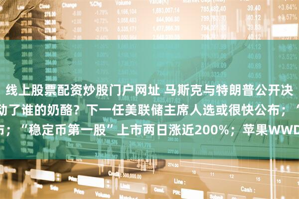 线上股票配资炒股门户网址 马斯克与特朗普公开决裂背后：“大而美”法案动了谁的奶酪？下一任美联储主席人选或很快公布；“稳定币第一股”上市两日涨近200%；苹果WWDC前瞻 | 一周国际财经