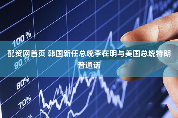 配资网首页 韩国新任总统李在明与美国总统特朗普通话