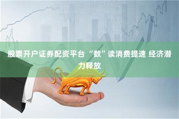 股票开户证券配资平台 “数”读消费提速 经济潜力释放