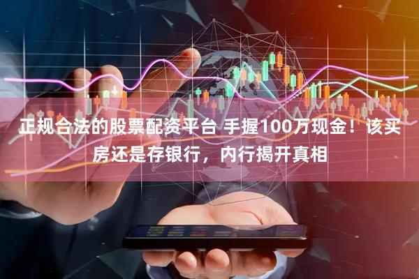 正规合法的股票配资平台 手握100万现金！该买房还是存银行，内行揭开真相