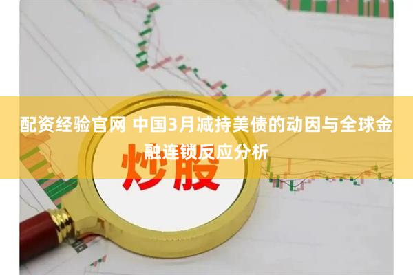 配资经验官网 中国3月减持美债的动因与全球金融连锁反应分析