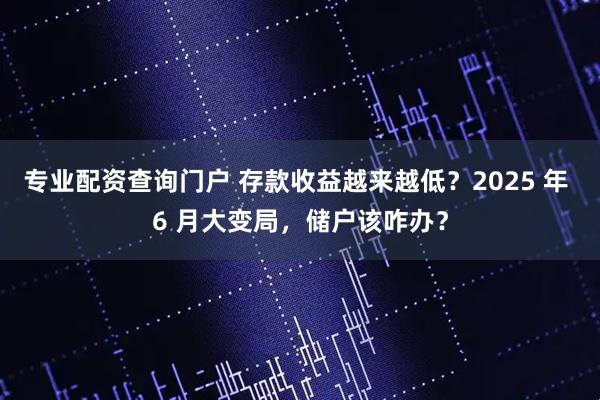 专业配资查询门户 存款收益越来越低？2025 年 6 月大变局，储户该咋办？