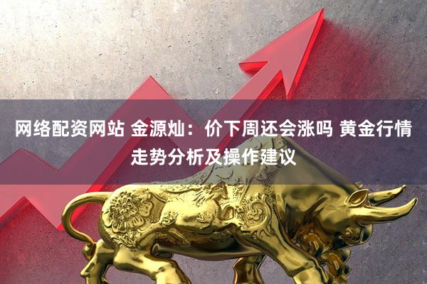 网络配资网站 金源灿：价下周还会涨吗 黄金行情走势分析及操作建议