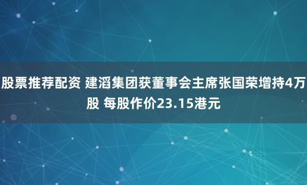 股票推荐配资 建滔集团获董事会主席张国荣增持4万股 每股作价23.15港元