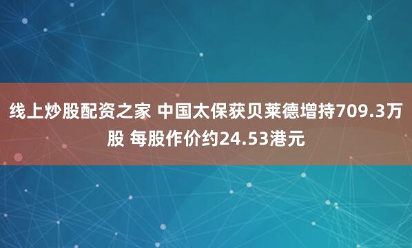 线上炒股配资之家 中国太保获贝莱德增持709.3万股 每股作价约24.53港元