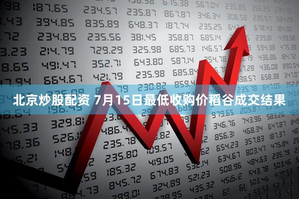 北京炒股配资 7月15日最低收购价稻谷成交结果