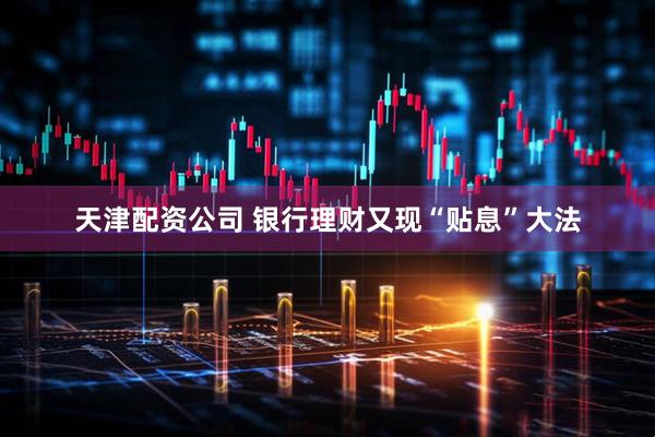 天津配资公司 银行理财又现“贴息”大法