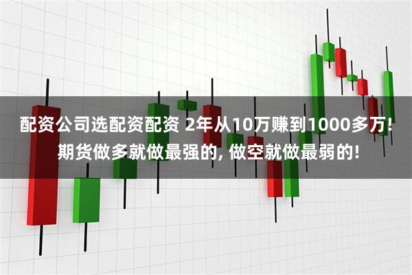 配资公司选配资配资 2年从10万赚到1000多万! 期货做多就做最强的, 做空就做最弱的!