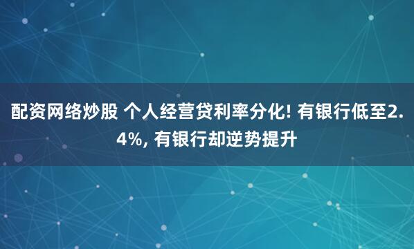 配资网络炒股 个人经营贷利率分化! 有银行低至2.4%, 有银行却逆势提升