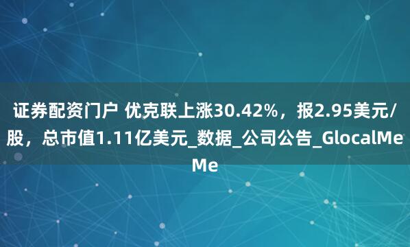 证券配资门户 优克联上涨30.42%，报2.95美元/股，总市值1.11亿美元_数据_公司公告_GlocalMe