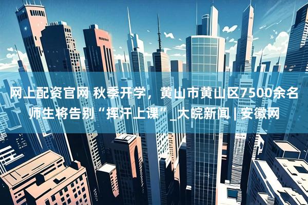 网上配资官网 秋季开学，黄山市黄山区7500余名师生将告别“挥汗上课”_大皖新闻 | 安徽网