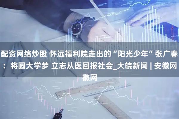 配资网络炒股 怀远福利院走出的“阳光少年”张广春：将圆大学梦 立志从医回报社会_大皖新闻 | 安徽网