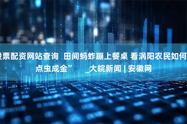 股票配资网站查询  田间蚂蚱蹦上餐桌 看涡阳农民如何“点虫成金”     _大皖新闻 | 安徽网
