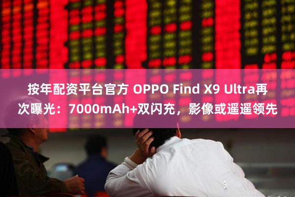 按年配资平台官方 OPPO Find X9 Ultra再次曝光：7000mAh+双闪充，影像或遥遥领先