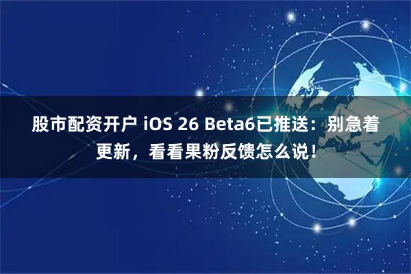 股市配资开户 iOS 26 Beta6已推送：别急着更新，看看果粉反馈怎么说！