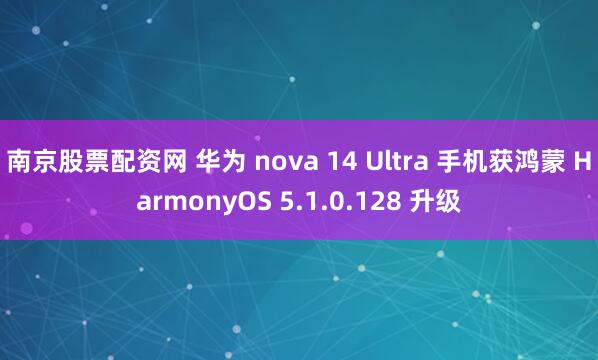 南京股票配资网 华为 nova 14 Ultra 手机获鸿蒙 HarmonyOS 5.1.0.128 升级