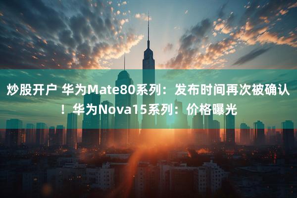 炒股开户 华为Mate80系列：发布时间再次被确认！华为Nova15系列：价格曝光