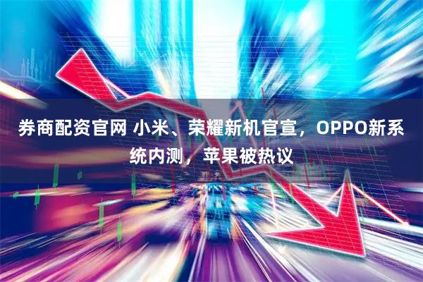 券商配资官网 小米、荣耀新机官宣，OPPO新系统内测，苹果被热议
