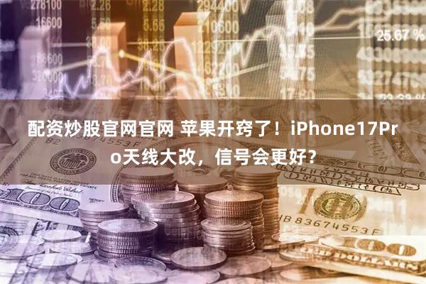 配资炒股官网官网 苹果开窍了！iPhone17Pro天线大改，信号会更好？