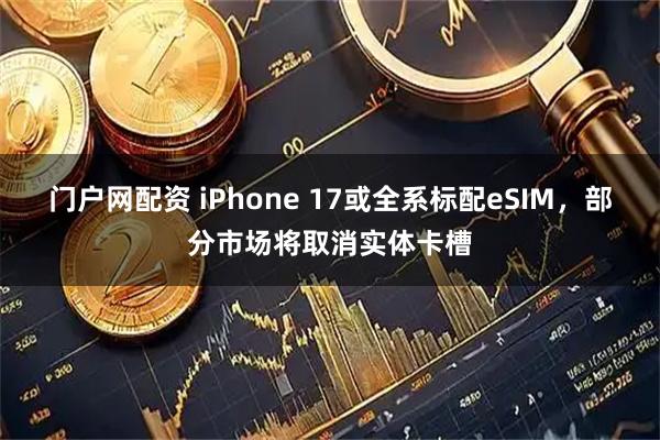 门户网配资 iPhone 17或全系标配eSIM，部分市场将取消实体卡槽