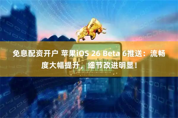 免息配资开户 苹果iOS 26 Beta 6推送：流畅度大幅提升，细节改进明显！
