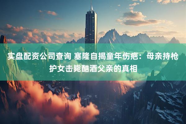 实盘配资公司查询 塞隆自揭童年伤疤：母亲持枪护女击毙酗酒父亲的真相