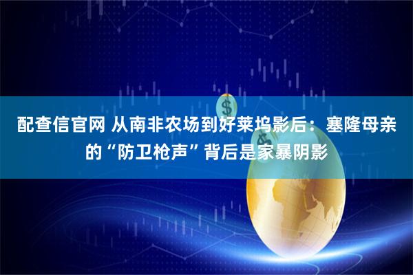 配查信官网 从南非农场到好莱坞影后：塞隆母亲的“防卫枪声”背后是家暴阴影