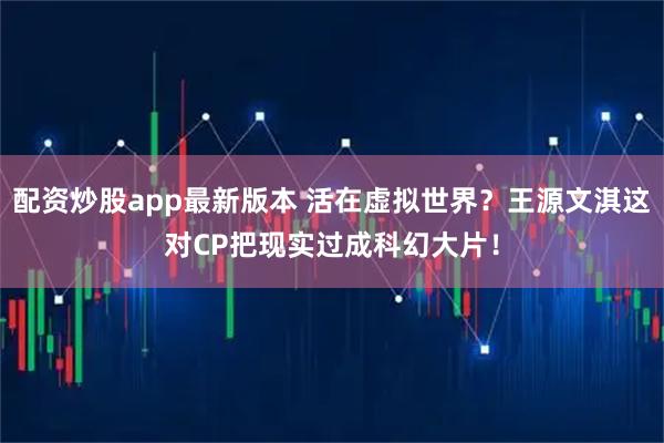 配资炒股app最新版本 活在虚拟世界？王源文淇这对CP把现实过成科幻大片！