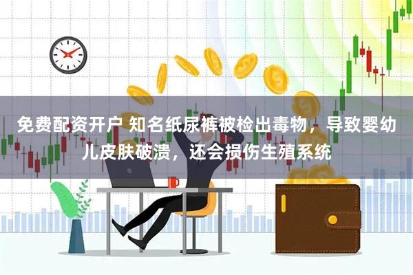 免费配资开户 知名纸尿裤被检出毒物，导致婴幼儿皮肤破溃，还会损伤生殖系统
