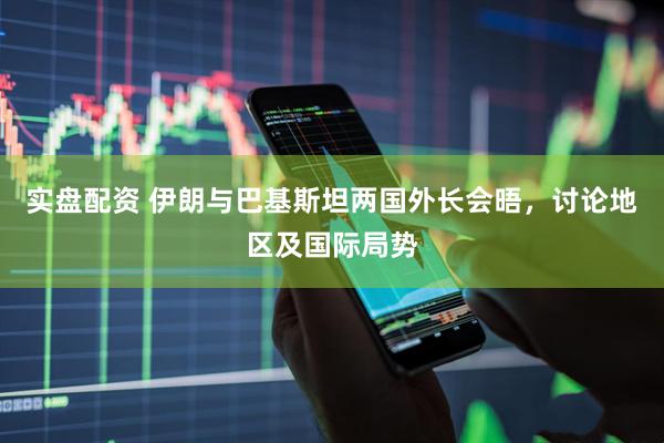 实盘配资 伊朗与巴基斯坦两国外长会晤，讨论地区及国际局势