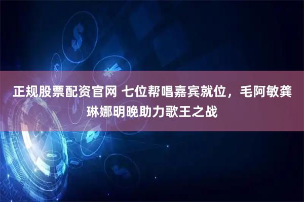 正规股票配资官网 七位帮唱嘉宾就位，毛阿敏龚琳娜明晚助力歌王之战