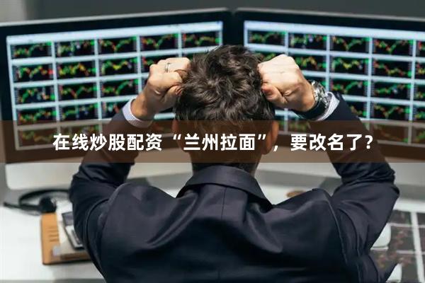 在线炒股配资 “兰州拉面”，要改名了？