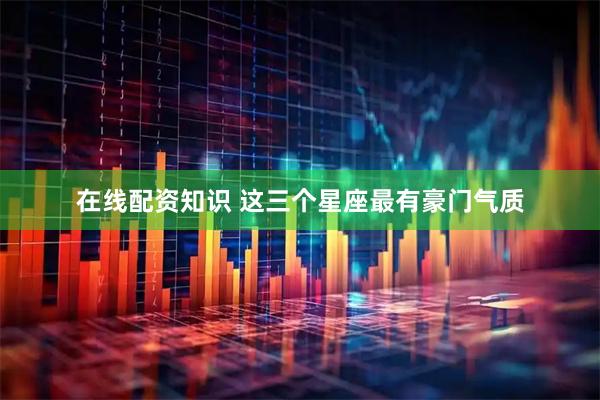 在线配资知识 这三个星座最有豪门气质