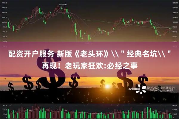 配资开户服务 新版《老头环》\＂经典名坑\＂再现！老玩家狂欢:必经之事