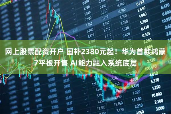 网上股票配资开户 国补2380元起！华为首款鸿蒙7平板开售 AI能力融入系统底层